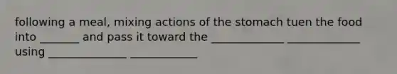 following a meal, mixing actions of the stomach tuen the food into _______ and pass it toward the _____________ _____________ using ______________ ____________