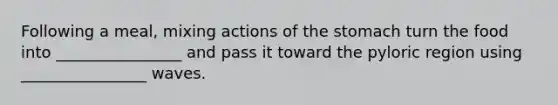 Following a meal, mixing actions of the stomach turn the food into ________________ and pass it toward the pyloric region using ________________ waves.