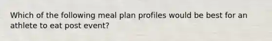 Which of the following meal plan profiles would be best for an athlete to eat post event?