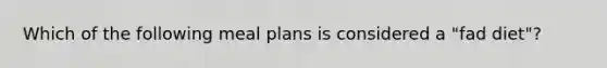 Which of the following meal plans is considered a "fad diet"?