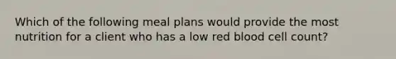 Which of the following meal plans would provide the most nutrition for a client who has a low red blood cell count?