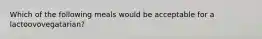 Which of the following meals would be acceptable for a lactoovovegatarian?
