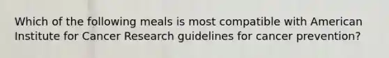 Which of the following meals is most compatible with American Institute for Cancer Research guidelines for cancer prevention?