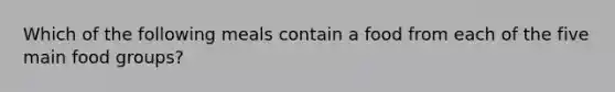 Which of the following meals contain a food from each of the five main food groups?