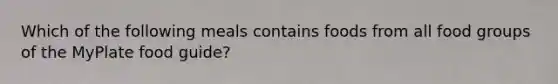 Which of the following meals contains foods from all food groups of the MyPlate food guide?