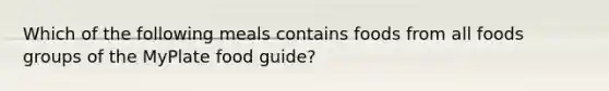 Which of the following meals contains foods from all foods groups of the MyPlate food guide?