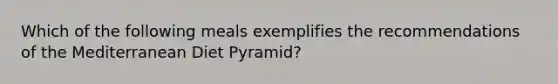 Which of the following meals exemplifies the recommendations of the Mediterranean Diet Pyramid?