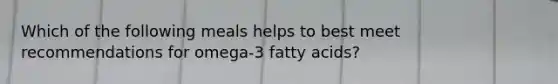 Which of the following meals helps to best meet recommendations for omega-3 fatty acids?