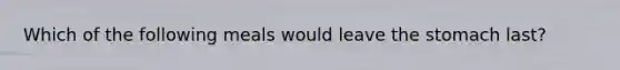 Which of the following meals would leave the stomach last?