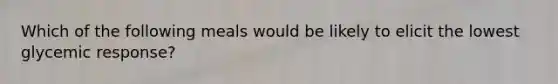 Which of the following meals would be likely to elicit the lowest glycemic response?