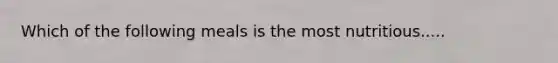 Which of the following meals is the most nutritious.....