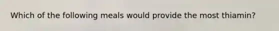 Which of the following meals would provide the most thiamin?