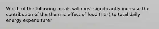 Which of the following meals will most significantly increase the contribution of the thermic effect of food (TEF) to total daily energy expenditure?