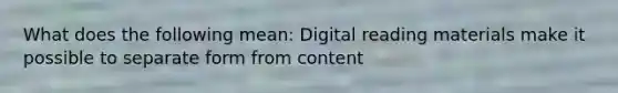 What does the following mean: Digital reading materials make it possible to separate form from content