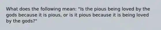 What does the following mean: "Is the pious being loved by the gods because it is pious, or is it pious because it is being loved by the gods?"