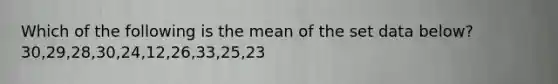 Which of the following is the mean of the set data below? 30,29,28,30,24,12,26,33,25,23