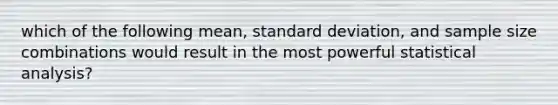 which of the following mean, standard deviation, and sample size combinations would result in the most powerful statistical analysis?