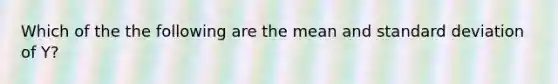 Which of the the following are the mean and standard deviation of Y?