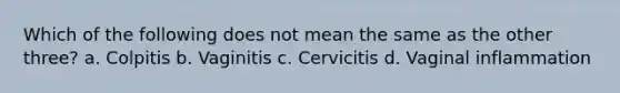 Which of the following does not mean the same as the other three? a. Colpitis b. Vaginitis c. Cervicitis d. Vaginal inflammation