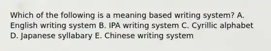 Which of the following is a meaning based writing system? A. English writing system B. IPA writing system C. Cyrillic alphabet D. Japanese syllabary E. Chinese writing system