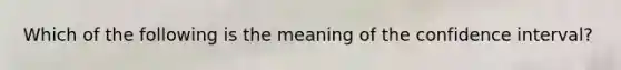 Which of the following is the meaning of the confidence interval?