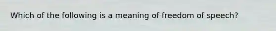 Which of the following is a meaning of freedom of speech?