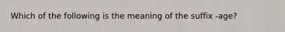 Which of the following is the meaning of the suffix -age?