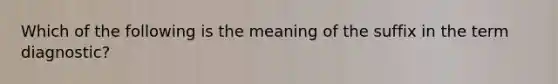 Which of the following is the meaning of the suffix in the term diagnostic?