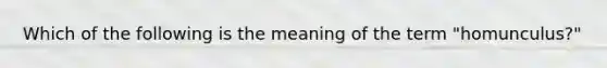 Which of the following is the meaning of the term "homunculus?"