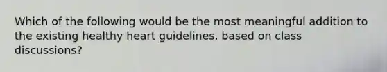 Which of the following would be the most meaningful addition to the existing healthy heart guidelines, based on class discussions?