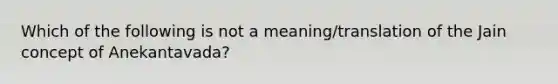 Which of the following is not a meaning/translation of the Jain concept of Anekantavada?