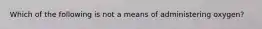 Which of the following is not a means of administering oxygen?