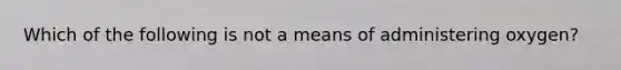 Which of the following is not a means of administering oxygen?