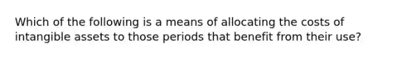 Which of the following is a means of allocating the costs of intangible assets to those periods that benefit from their use?