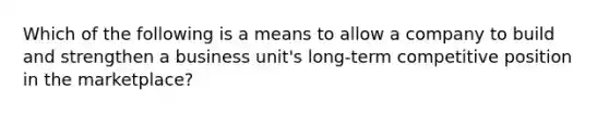Which of the following is a means to allow a company to build and strengthen a business​ unit's long-term competitive position in the​ marketplace?