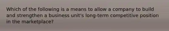 Which of the following is a means to allow a company to build and strengthen a business unit's long-term competitive position in the marketplace?