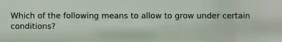 Which of the following means to allow to grow under certain conditions?