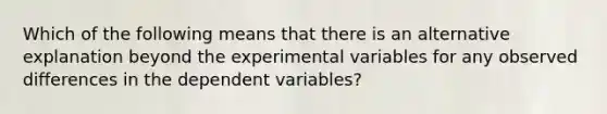 Which of the following means that there is an alternative explanation beyond the experimental variables for any observed differences in the dependent variables?