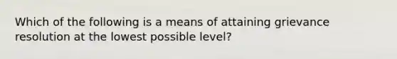 Which of the following is a means of attaining grievance resolution at the lowest possible level?