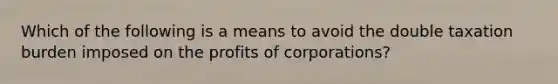 Which of the following is a means to avoid the double taxation burden imposed on the profits of corporations?