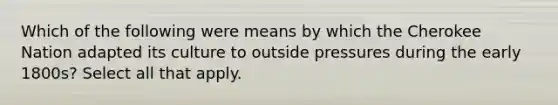 Which of the following were means by which the Cherokee Nation adapted its culture to outside pressures during the early 1800s? Select all that apply.