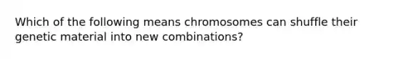 Which of the following means chromosomes can shuffle their genetic material into new combinations?