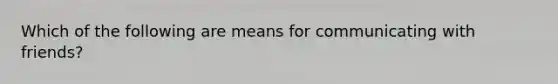 Which of the following are means for communicating with friends?