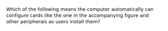 Which of the following means the computer automatically can configure cards like the one in the accompanying figure and other peripherals as users install them?