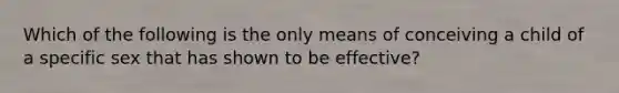 Which of the following is the only means of conceiving a child of a specific sex that has shown to be effective?