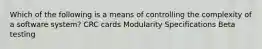 Which of the following is a means of controlling the complexity of a software system? CRC cards Modularity Specifications Beta testing