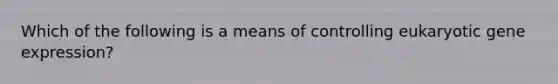 Which of the following is a means of controlling eukaryotic gene expression?