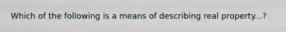 Which of the following is a means of describing real property...?