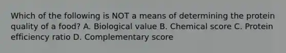 Which of the following is NOT a means of determining the protein quality of a food? A. Biological value B. Chemical score C. Protein efficiency ratio D. Complementary score