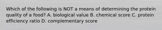 Which of the following is NOT a means of determining the protein quality of a food? A. biological value B. chemical score C. protein efficiency ratio D. complementary score